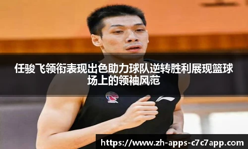 任骏飞领衔表现出色助力球队逆转胜利展现篮球场上的领袖风范