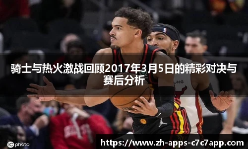 骑士与热火激战回顾2017年3月5日的精彩对决与赛后分析